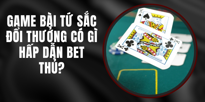 Game Bài Tứ Sắc Đổi Thưởng Có Gì Hấp Dẫn Bet Thủ?