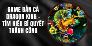 Game Bắn Cá Dragon King - Tìm Hiểu Bí Quyết Thành Công